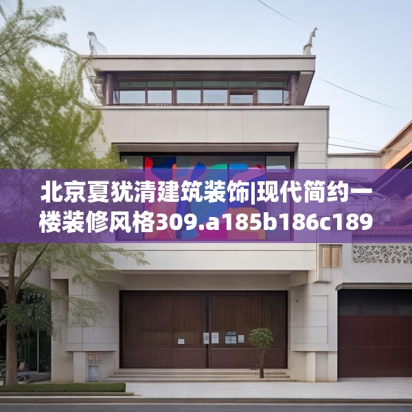 北京夏犹清建筑装饰|现代简约一楼装修风格309.a185b186c189fgy.196uyk