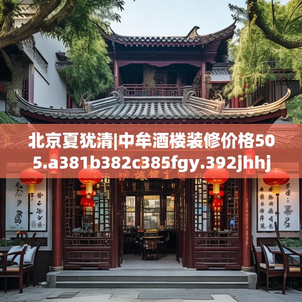 北京夏犹清|中牟酒楼装修价格505.a381b382c385fgy.392jhhj