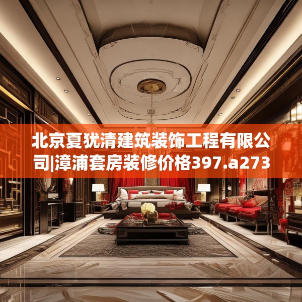 北京夏犹清建筑装饰工程有限公司|漳浦套房装修价格397.a273b274c277fgy.284jhhj