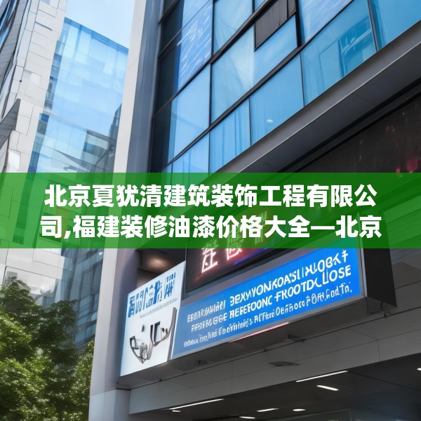 北京夏犹清建筑装饰工程有限公司,福建装修油漆价格大全—北京夏犹清建筑装饰工程有限公司323.a199b200c203fgy.210bnbn
