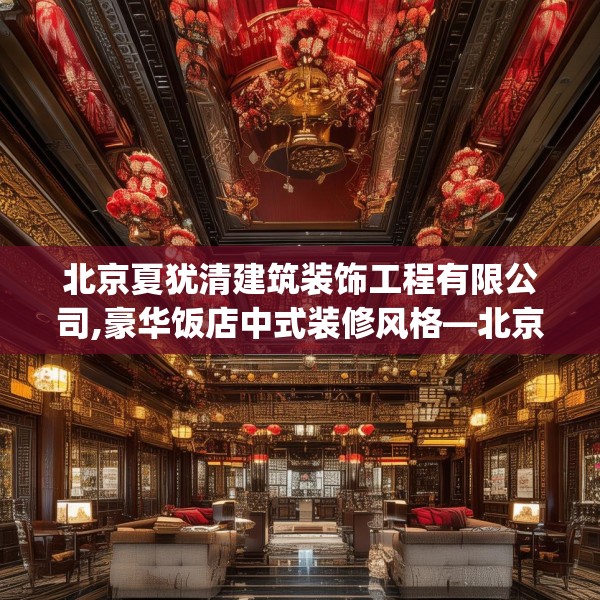 北京夏犹清建筑装饰工程有限公司,豪华饭店中式装修风格—北京夏犹清建筑装饰工程有限公司475.a351b352c355fgy.362fdsfds