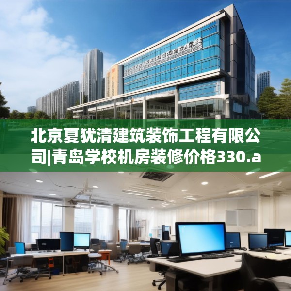 北京夏犹清建筑装饰工程有限公司|青岛学校机房装修价格330.a206b207c210fgy.217dsfds