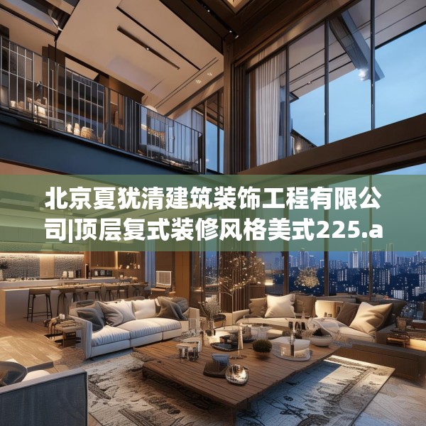 北京夏犹清建筑装饰工程有限公司|顶层复式装修风格美式225.a101b102c105fgy.112fghfd