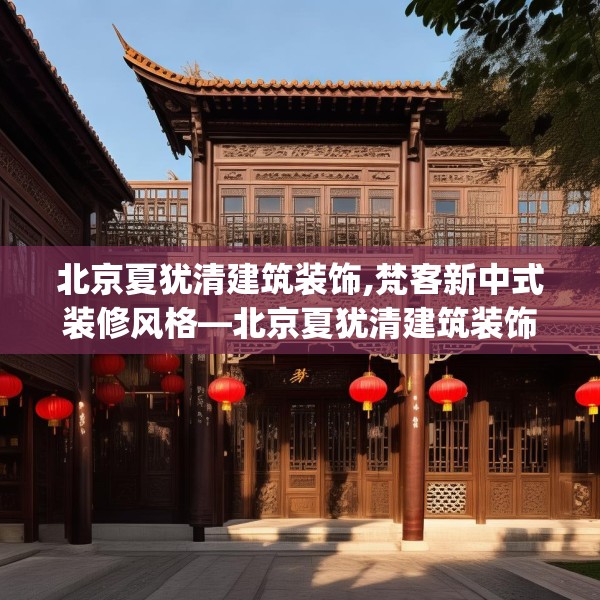 北京夏犹清建筑装饰,梵客新中式装修风格—北京夏犹清建筑装饰523.a399b400c403fgy.410jhhj