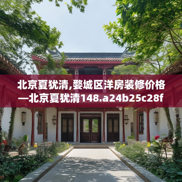 北京夏犹清,婺城区洋房装修价格—北京夏犹清148.a24b25c28fgy.35htyj