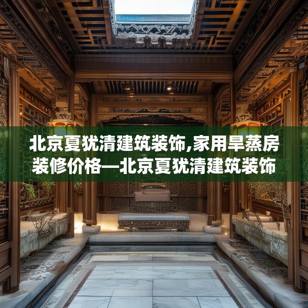 北京夏犹清建筑装饰,家用旱蒸房装修价格—北京夏犹清建筑装饰295.a171b172c175fgy.182fdsfds