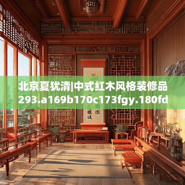 北京夏犹清|中式红木风格装修品293.a169b170c173fgy.180fds