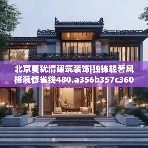北京夏犹清建筑装饰|独栋轻奢风格装修省钱480.a356b357c360fgy.367lkjl