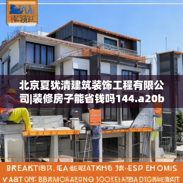 北京夏犹清建筑装饰工程有限公司|装修房子能省钱吗144.a20b21c24fgy.31nbn