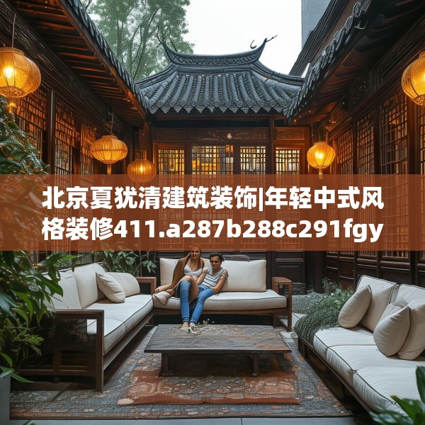 北京夏犹清建筑装饰|年轻中式风格装修411.a287b288c291fgy.298fhsg