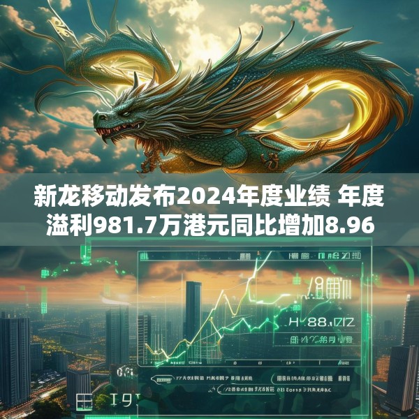 新龙移动发布2024年度业绩 年度溢利981.7万港元同比增加8.96%
