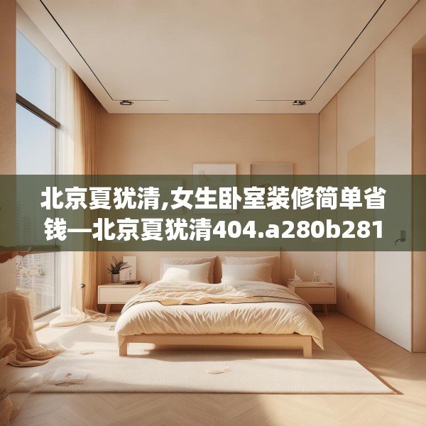 北京夏犹清,女生卧室装修简单省钱—北京夏犹清404.a280b281c284fgy.291wew