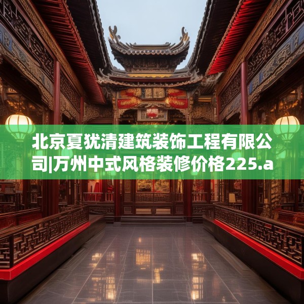 北京夏犹清建筑装饰工程有限公司|万州中式风格装修价格225.a101b102c105fgy.112fghfd