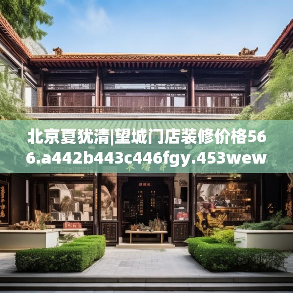 北京夏犹清|望城门店装修价格566.a442b443c446fgy.453wew