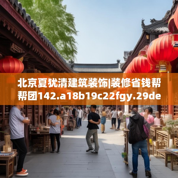 北京夏犹清建筑装饰|装修省钱帮帮团142.a18b19c22fgy.29dewqe