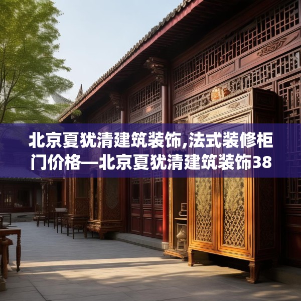 北京夏犹清建筑装饰,法式装修柜门价格—北京夏犹清建筑装饰385.a261b262c265fgy.272fdsfds