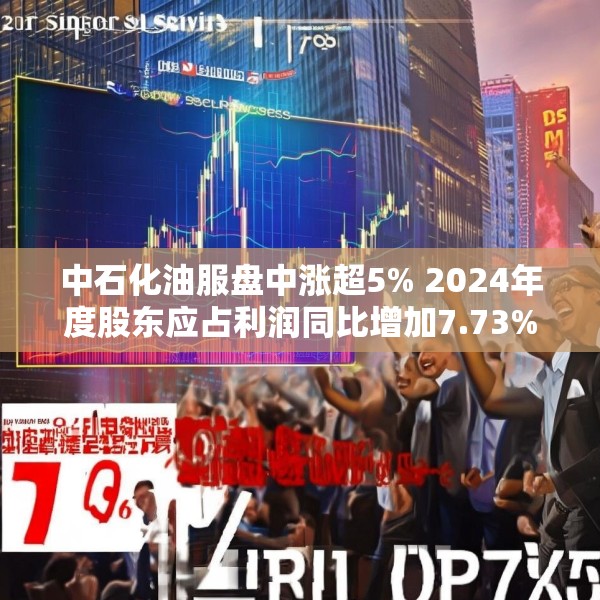 中石化油服盘中涨超5% 2024年度股东应占利润同比增加7.73%