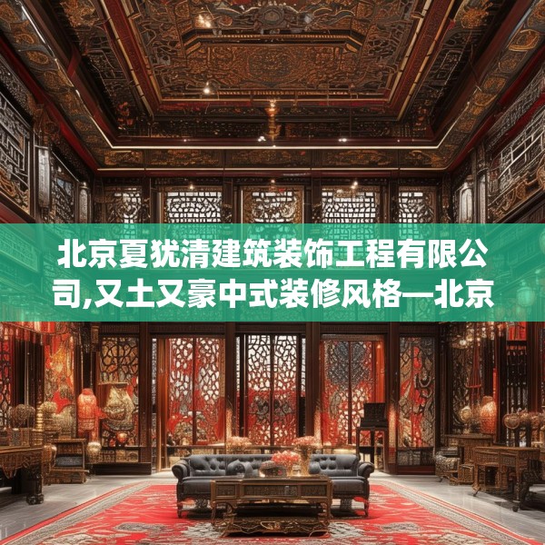 北京夏犹清建筑装饰工程有限公司,又土又豪中式装修风格—北京夏犹清建筑装饰工程有限公司575.a451b452c455fgy.462bnbn
