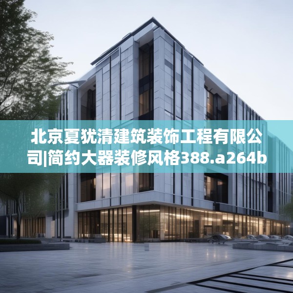 北京夏犹清建筑装饰工程有限公司|简约大器装修风格388.a264b265c268fgy.275sdA