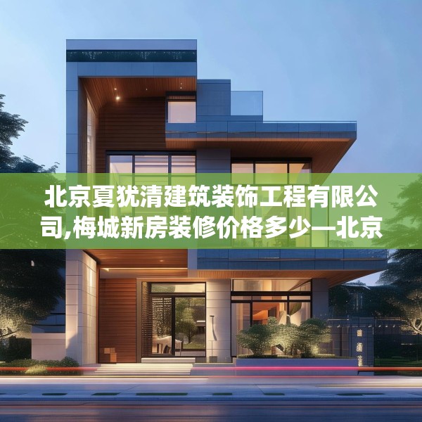 北京夏犹清建筑装饰工程有限公司,梅城新房装修价格多少—北京夏犹清建筑装饰工程有限公司550.a426b427c430fgy.437sdA