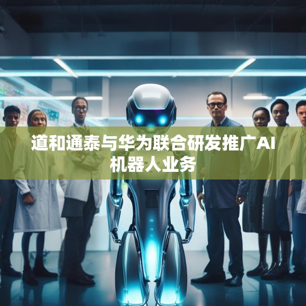 道和通泰与华为联合研发推广AI机器人业务