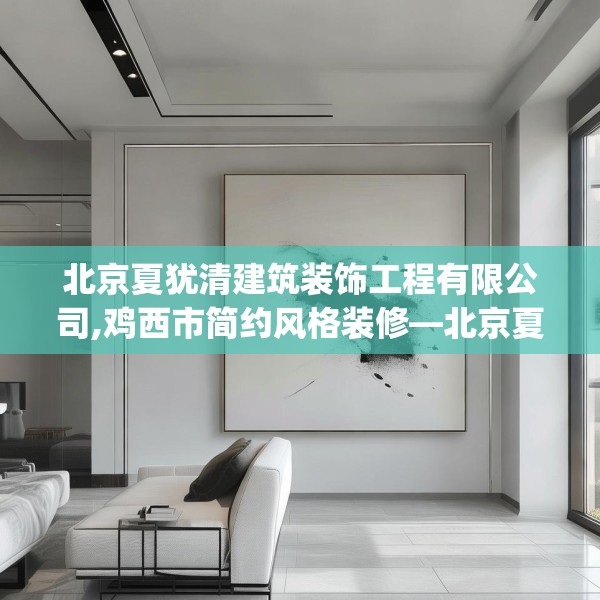 北京夏犹清建筑装饰工程有限公司,鸡西市简约风格装修—北京夏犹清建筑装饰工程有限公司129.a5b6c9fgy.16uyk