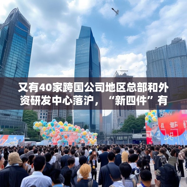 又有40家跨国公司地区总部和外资研发中心落沪，“新四件”有何魅力？