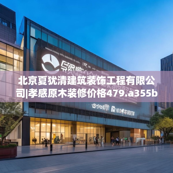 北京夏犹清建筑装饰工程有限公司|孝感原木装修价格479.a355b356c359fgy.366cvcx