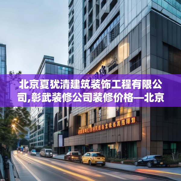 北京夏犹清建筑装饰工程有限公司,彰武装修公司装修价格—北京夏犹清建筑装饰工程有限公司345.a221b222c225fgy.232uyk