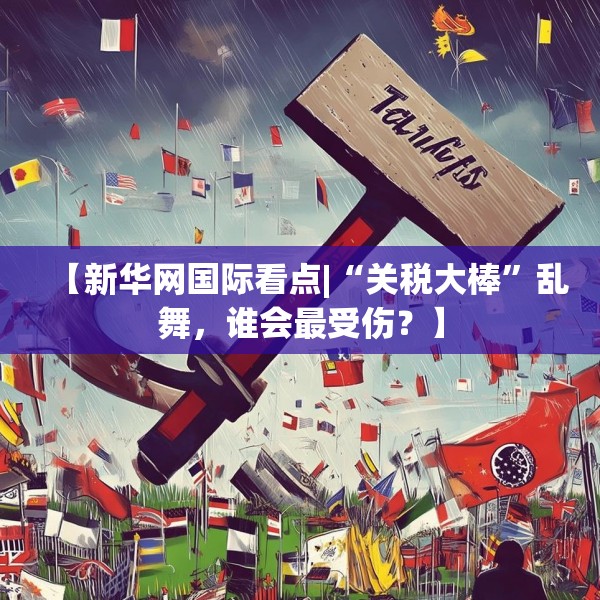 【新华网国际看点|“关税大棒”乱舞，谁会最受伤？】