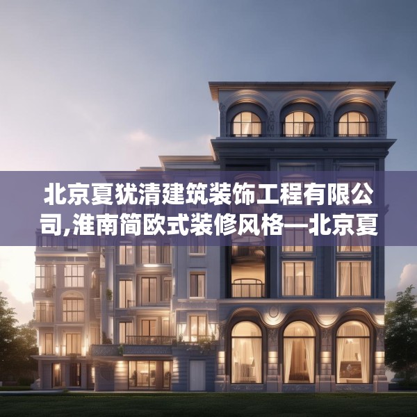 北京夏犹清建筑装饰工程有限公司,淮南简欧式装修风格—北京夏犹清建筑装饰工程有限公司614.a490b491c494fgy.50176657