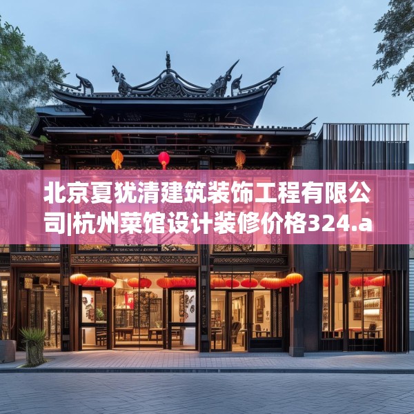 北京夏犹清建筑装饰工程有限公司|杭州菜馆设计装修价格324.a200b201c204fgy.211nbn