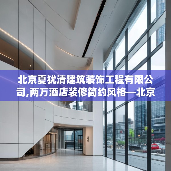 北京夏犹清建筑装饰工程有限公司,两万酒店装修简约风格—北京夏犹清建筑装饰工程有限公司346.a222b223c226fgy.233htyj