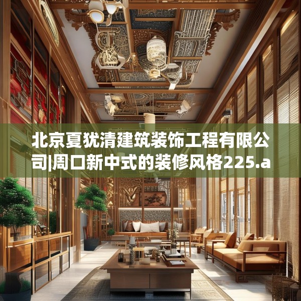 北京夏犹清建筑装饰工程有限公司|周口新中式的装修风格225.a101b102c105fgy.112fghfd