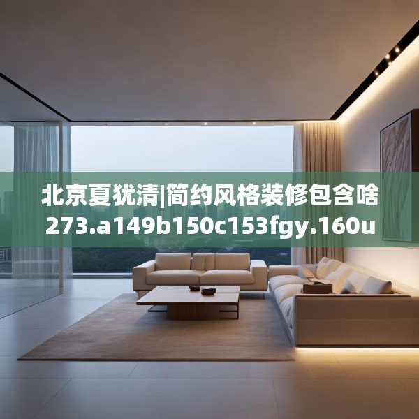 北京夏犹清|简约风格装修包含啥273.a149b150c153fgy.160uyk