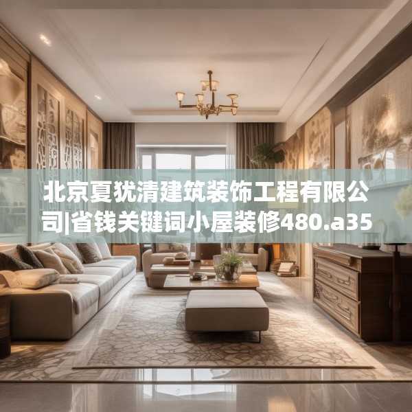 北京夏犹清建筑装饰工程有限公司|省钱关键词小屋装修480.a356b357c360fgy.367lkjl