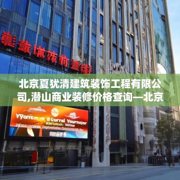 北京夏犹清建筑装饰工程有限公司,潜山商业装修价格查询—北京夏犹清建筑装饰工程有限公司498.a374b375c378fgy.385lkjl
