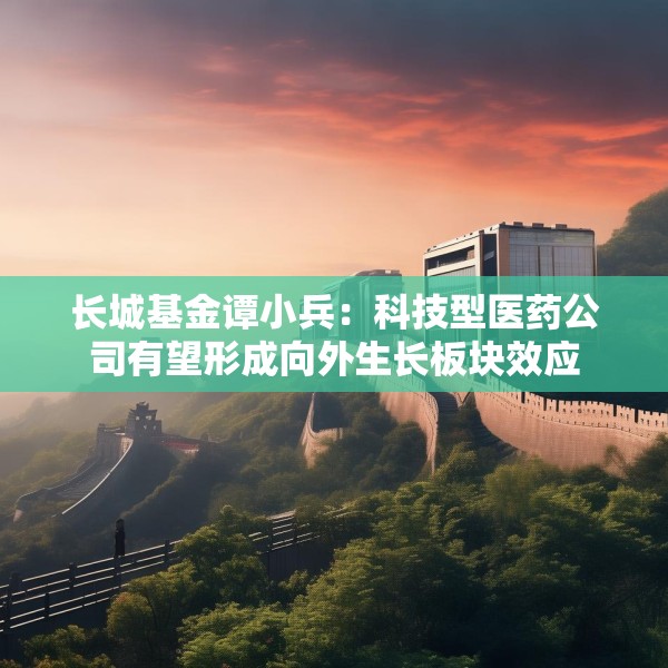 长城基金谭小兵：科技型医药公司有望形成向外生长板块效应