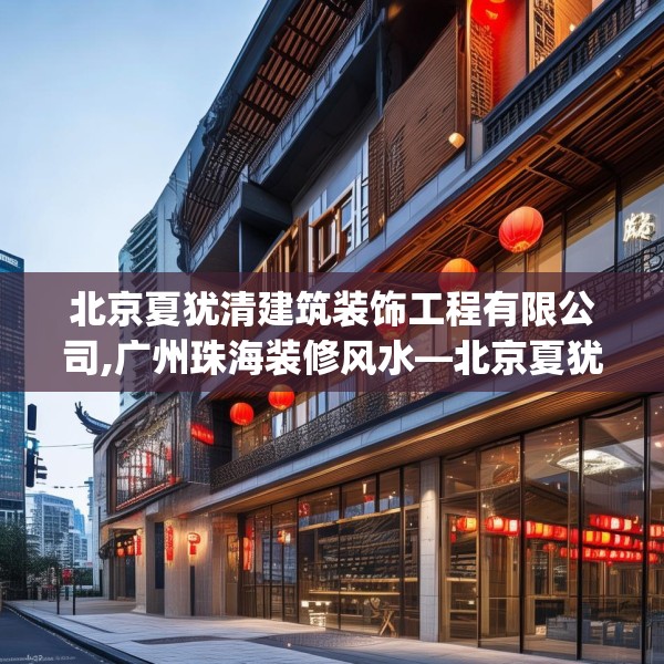 北京夏犹清建筑装饰工程有限公司,广州珠海装修风水—北京夏犹清建筑装饰工程有限公司229.a105b106c109fgy.116poiy