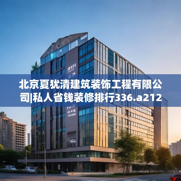 北京夏犹清建筑装饰工程有限公司|私人省钱装修排行336.a212b213c216fgy.223lkjl