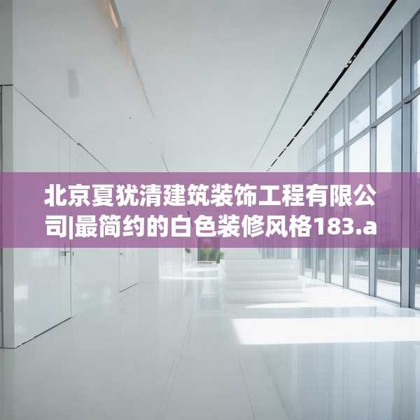 北京夏犹清建筑装饰工程有限公司|最简约的白色装修风格183.a59b60c63fgy.70uyk