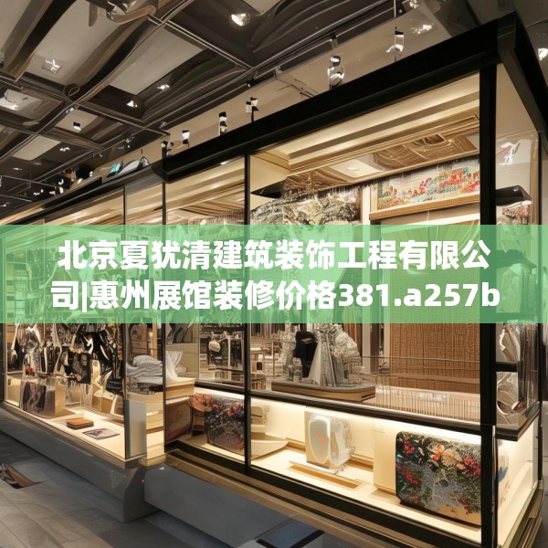 北京夏犹清建筑装饰工程有限公司|惠州展馆装修价格381.a257b258c261fgy.268uyk