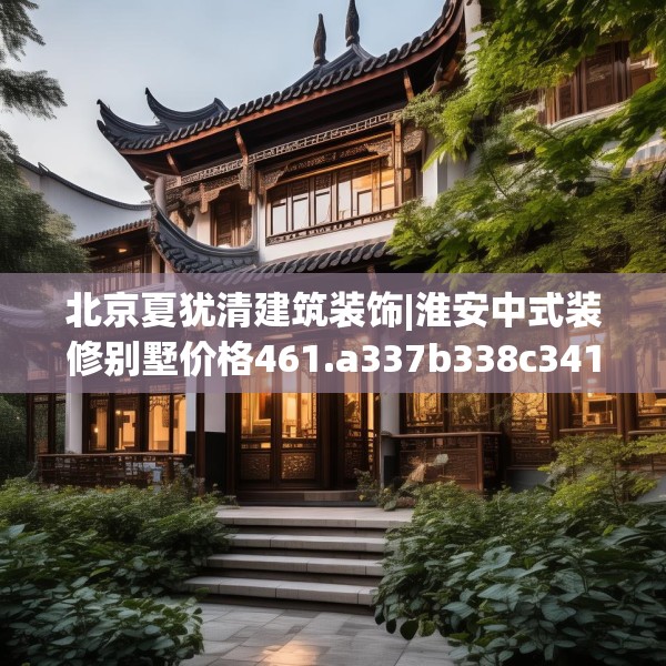 北京夏犹清建筑装饰|淮安中式装修别墅价格461.a337b338c341fgy.348cvcx