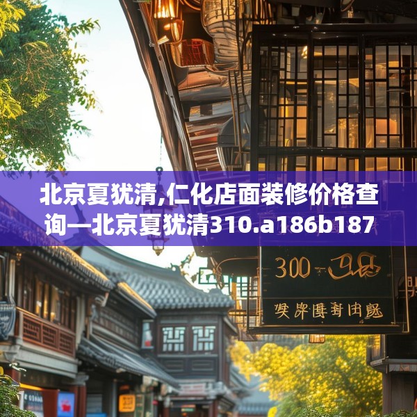 北京夏犹清,仁化店面装修价格查询—北京夏犹清310.a186b187c190fgy.197htyj