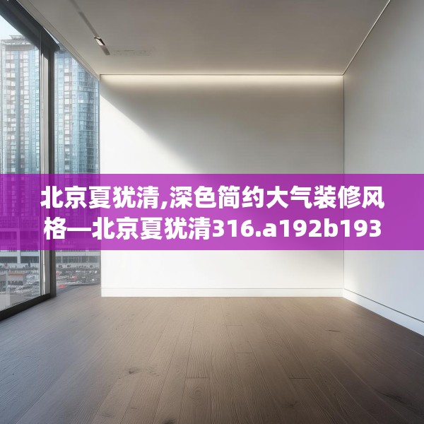 北京夏犹清,深色简约大气装修风格—北京夏犹清316.a192b193c196fgy.203sdA