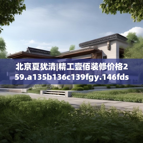 北京夏犹清|精工壹佰装修价格259.a135b136c139fgy.146fdsfds