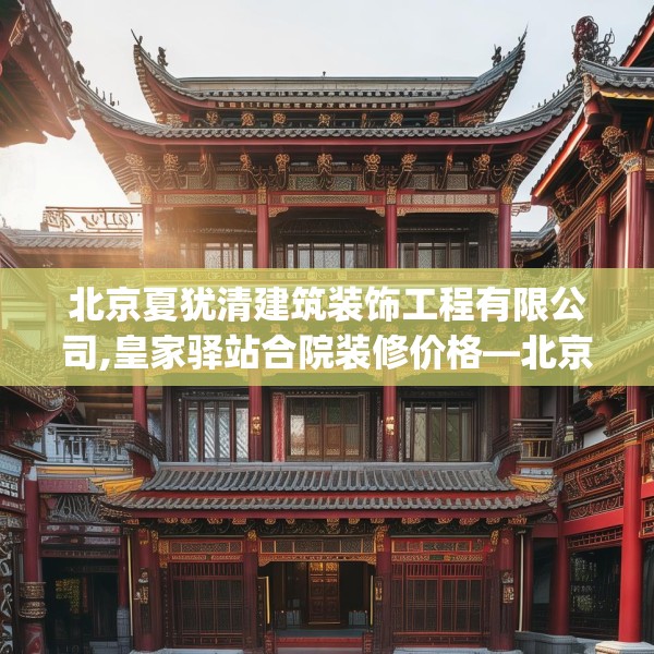 北京夏犹清建筑装饰工程有限公司,皇家驿站合院装修价格—北京夏犹清建筑装饰工程有限公司337.a213b214c217fgy.224poiy