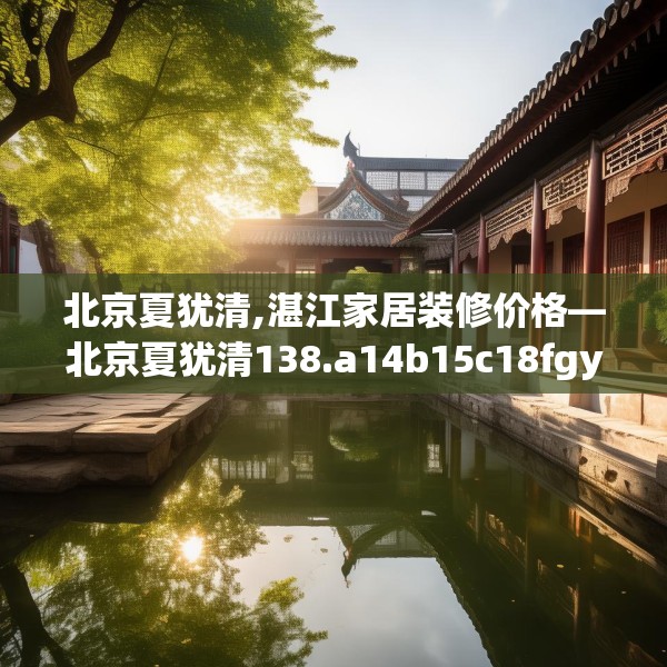 北京夏犹清,湛江家居装修价格—北京夏犹清138.a14b15c18fgy.25lkjl