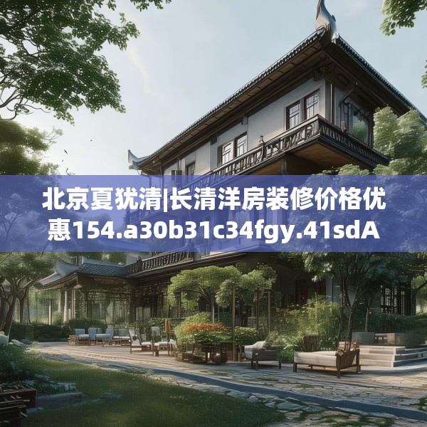 北京夏犹清|长清洋房装修价格优惠154.a30b31c34fgy.41sdA