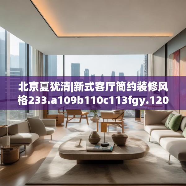 北京夏犹清|新式客厅简约装修风格233.a109b110c113fgy.120bnbn